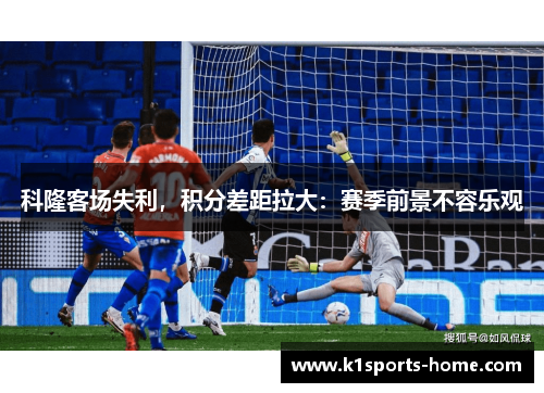 科隆客场失利，积分差距拉大：赛季前景不容乐观