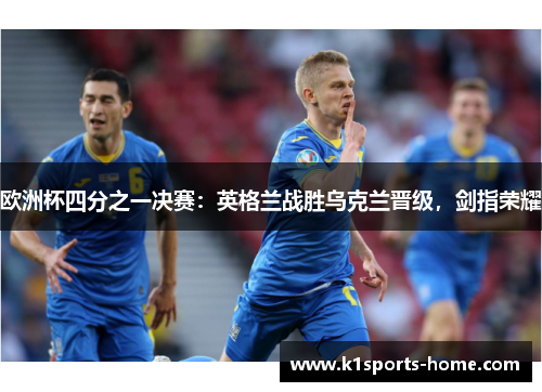 欧洲杯四分之一决赛:英格兰战胜乌克兰晋级,剑指荣耀