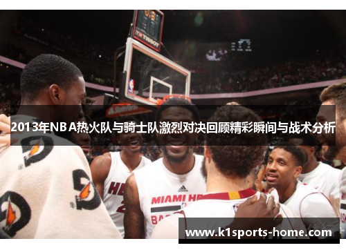 2013年NBA热火队与骑士队激烈对决回顾精彩瞬间与战术分析