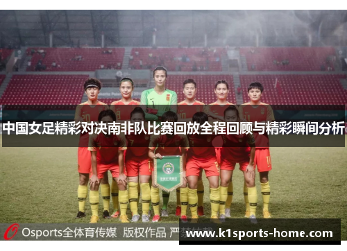中国女足精彩对决南非队比赛回放全程回顾与精彩瞬间分析