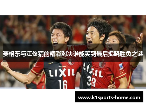 赛格东与江佟猜的精彩对决谁能笑到最后揭晓胜负之谜